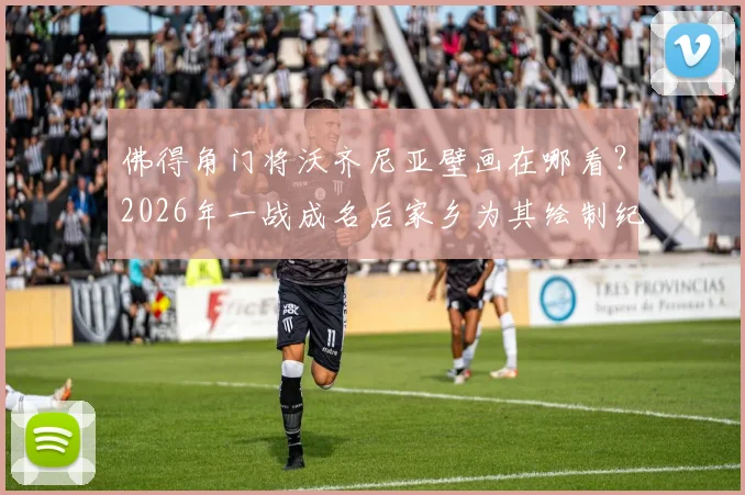 佛得角门将沃齐尼亚壁画在哪看?2026年一战成名后家乡为其绘制纪念壁画