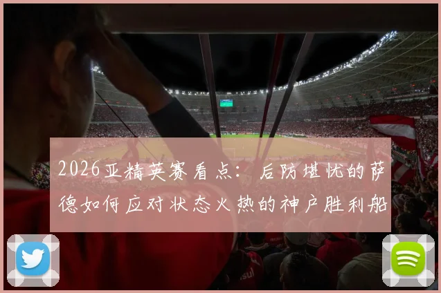 2026亚精英赛看点：后防堪忧的萨德如何应对状态火热的神户胜利船？交锋数据全解析