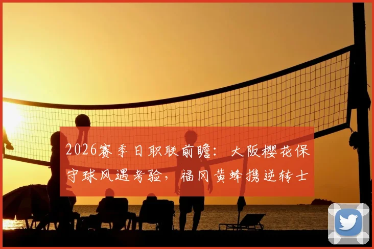 2026赛季日职联前瞻:大阪樱花保守球风遇考验,福冈黄蜂携逆转士气出征
