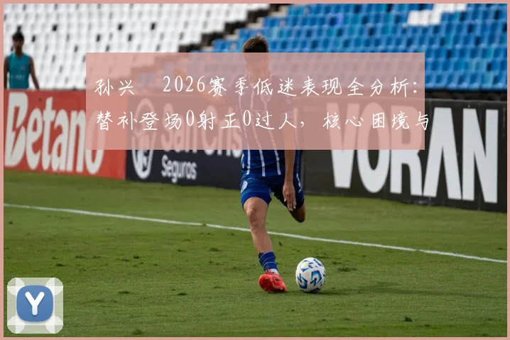 孙兴慜2026赛季低迷表现全分析：替补登场0射正0过人，核心困境与未来展望