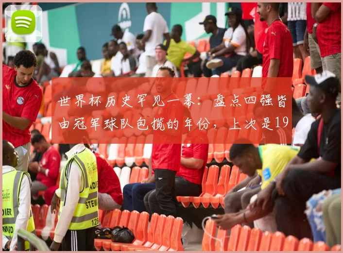 世界杯历史罕见一幕:盘点四强皆由冠军球队包揽的年份,上次是1990,下次或至2026?