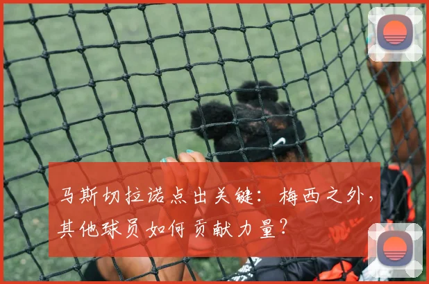 马斯切拉诺点出关键:梅西之外,其他球员如何贡献力量?