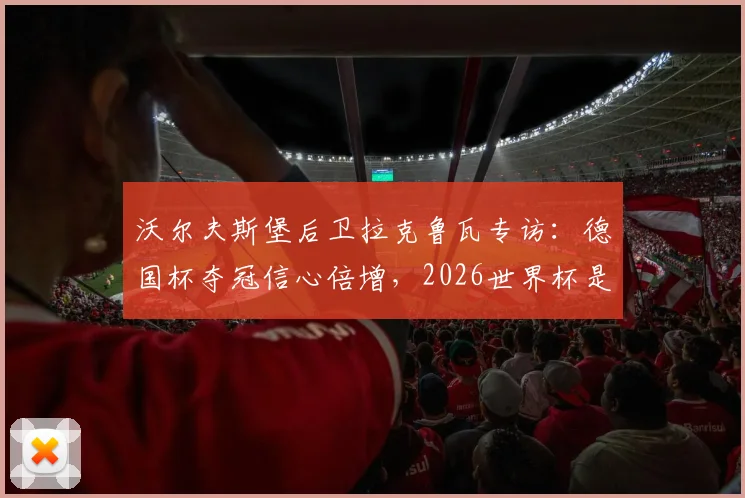 沃尔夫斯堡后卫拉克鲁瓦专访：德国杯夺冠信心倍增，2026世界杯是下一个目标