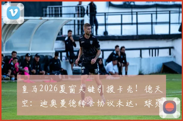 皇马2026夏窗关键引援卡壳!德天空:迪奥曼德转会协议未达,球员照常随莱比锡训练