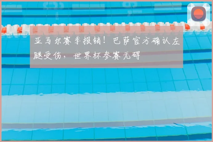 亚马尔赛季报销！巴萨官方确认左腿受伤，世界杯参赛无碍
