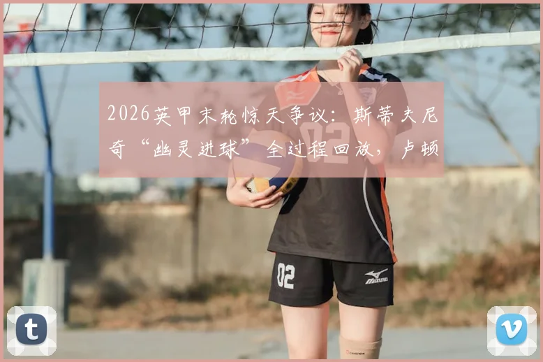 2026英甲末轮惊天争议:斯蒂夫尼奇“幽灵进球”全过程回放,卢顿痛失升级良机深度复盘