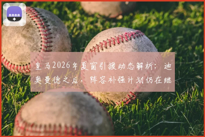 皇马2026年夏窗引援动态解析：迪奥曼德之后，阵容补强计划仍在继续，潜在目标与转会时间线前瞻