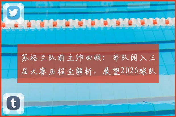 苏格兰队前主帅回顾:率队闯入三届大赛历程全解析,展望2026球队崛起之路