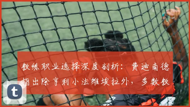 教练职业选择深度剖析：费迪南德指出除亨利小法维埃拉外，多数教练更倾向执教曼联而非阿森纳的五大现实原因