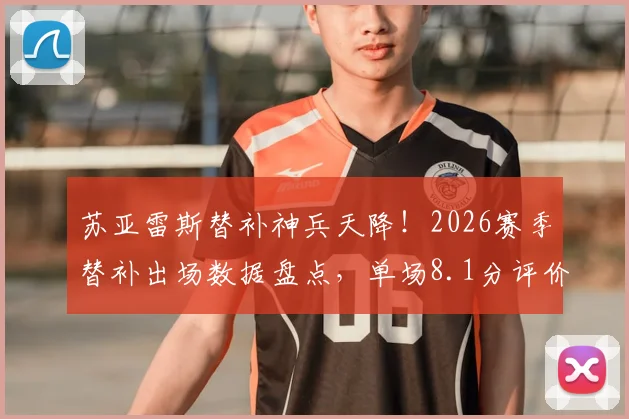 苏亚雷斯替补神兵天降！2026赛季替补出场数据盘点，单场8.1分评价及扳平进球全记录