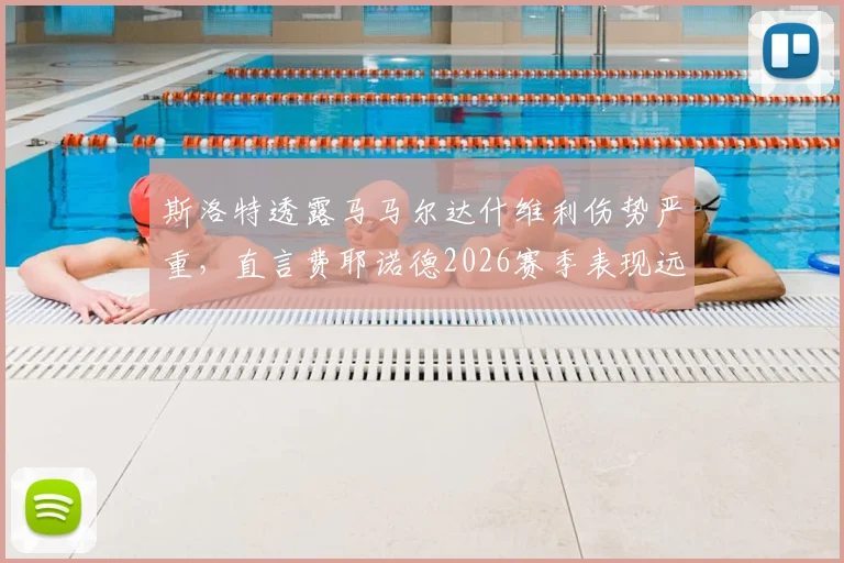 斯洛特透露马马尔达什维利伤势严重，直言费耶诺德2026赛季表现远低于预期，球队陷入困境原因分析