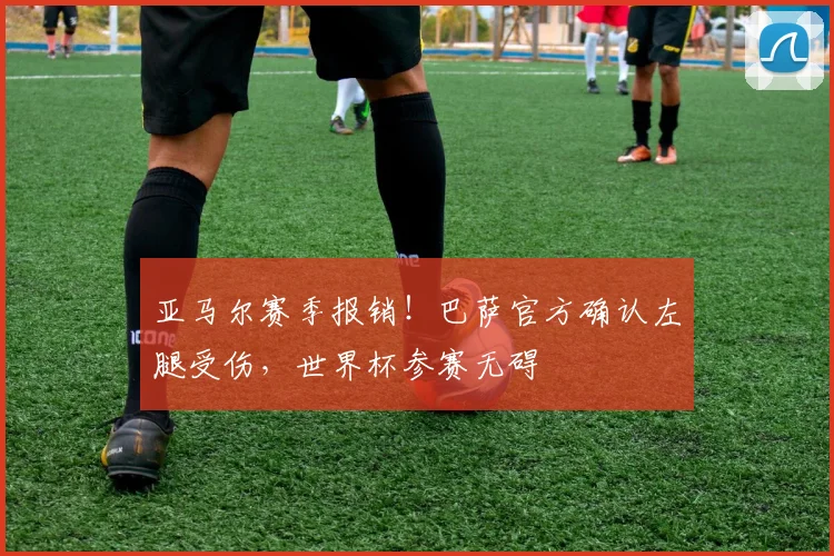 亚马尔赛季报销!巴萨官方确认左腿受伤,世界杯参赛无碍
