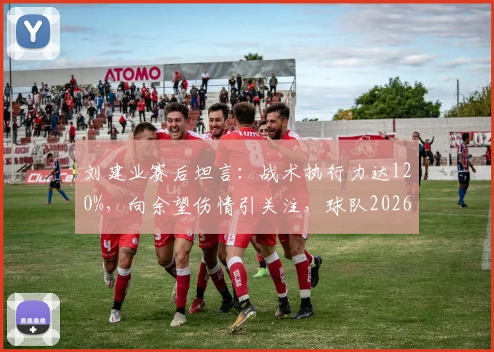 刘建业赛后坦言：战术执行力达120%，向余望伤情引关注，球队2026赛季前景如何？