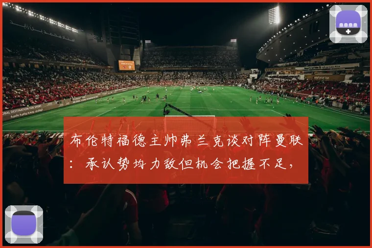 布伦特福德主帅弗兰克谈对阵曼联：承认势均力敌但机会把握不足，赛后采访详解比赛关键点