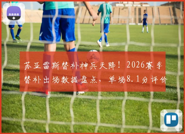 苏亚雷斯替补神兵天降!2026赛季替补出场数据盘点,单场8.1分评价及扳平进球全记录