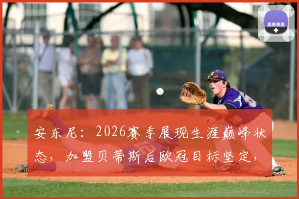 安东尼：2026赛季展现生涯巅峰状态，加盟贝蒂斯后欧冠目标坚定，技术特点与进球数据全面解析