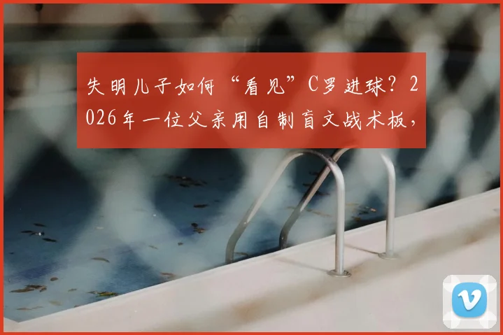 失明儿子如何“看见”C罗进球？2026年一位父亲用自制盲文战术板，谱写最动人的足球父爱教程