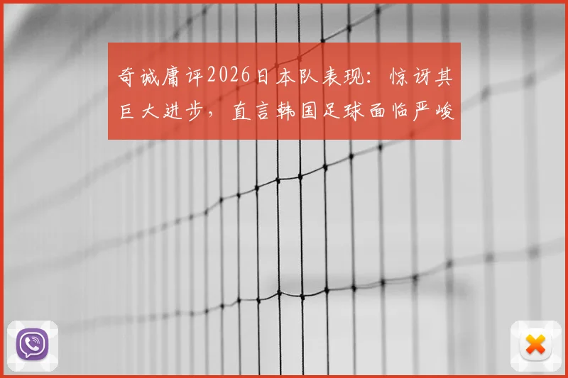 奇诚庸评2026日本队表现:惊讶其巨大进步,直言韩国足球面临严峻追赶挑战