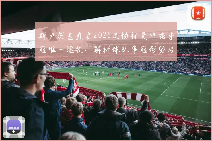 斯卢茨基直言2026足协杯是申花夺冠唯一途径,解析球队争冠形势与赛季目标