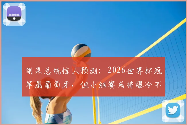 刚果总统惊人预测：2026世界杯冠军属葡萄牙，但小组赛或将爆冷不敌刚果