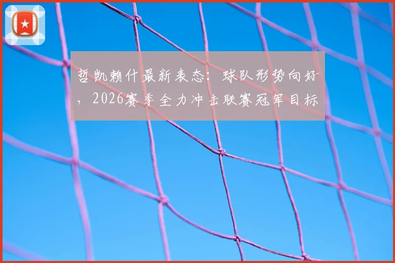 哲凯赖什最新表态：球队形势向好，2026赛季全力冲击联赛冠军目标解析