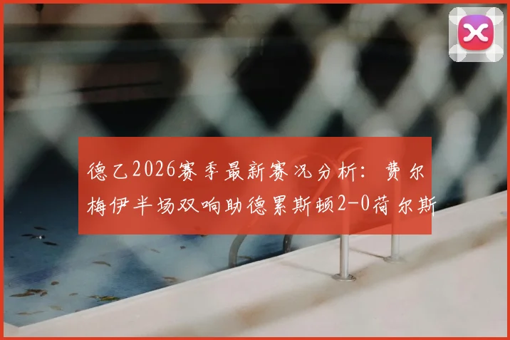 德乙2026赛季最新赛况分析：费尔梅伊半场双响助德累斯顿2-0荷尔斯泰因基尔，附赛后技术统计与球员集锦