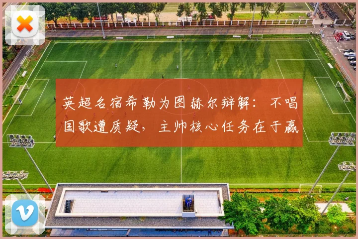 英超名宿希勒为图赫尔辩解：不唱国歌遭质疑，主帅核心任务在于赢球而非形式