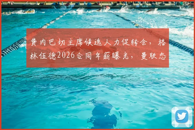费内巴切主席候选人力促转会，格林伍德2026合同年薪曝光，曼联态度成关键