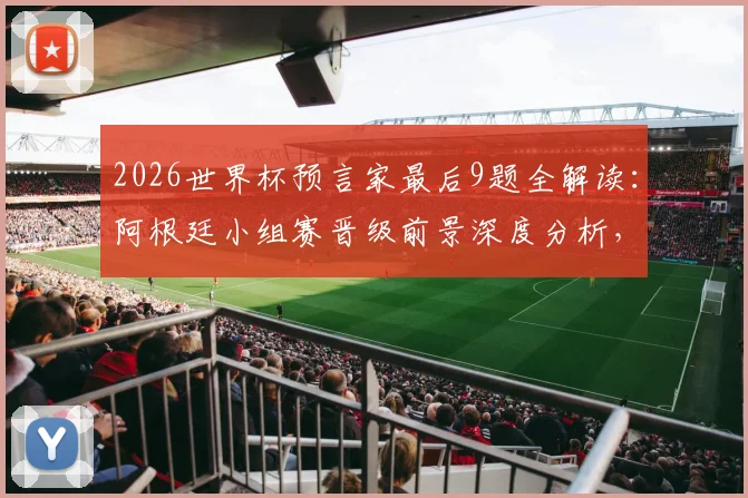 2026世界杯预言家最后9题全解读：阿根廷小组赛晋级前景深度分析，附32强分组实力一览