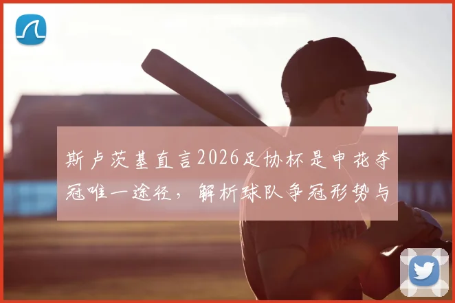 斯卢茨基直言2026足协杯是申花夺冠唯一途径，解析球队争冠形势与赛季目标