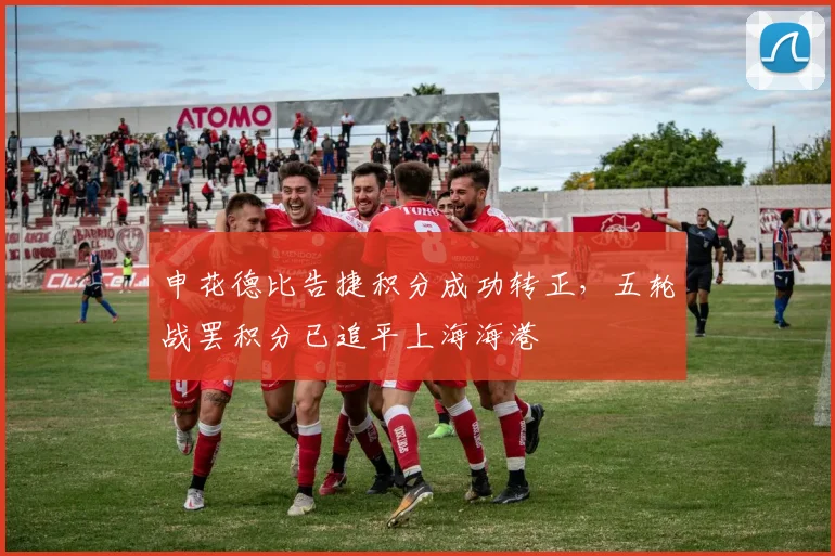 申花德比告捷积分成功转正,五轮战罢积分已追平上海海港
