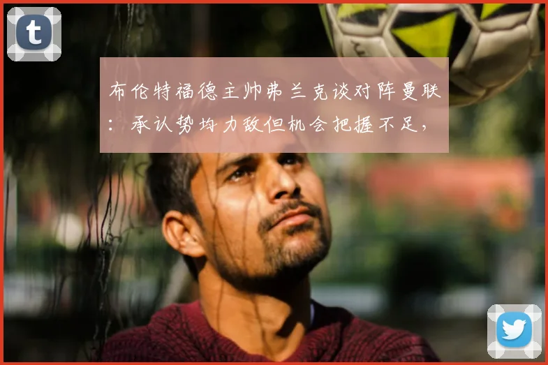 布伦特福德主帅弗兰克谈对阵曼联：承认势均力敌但机会把握不足，赛后采访详解比赛关键点