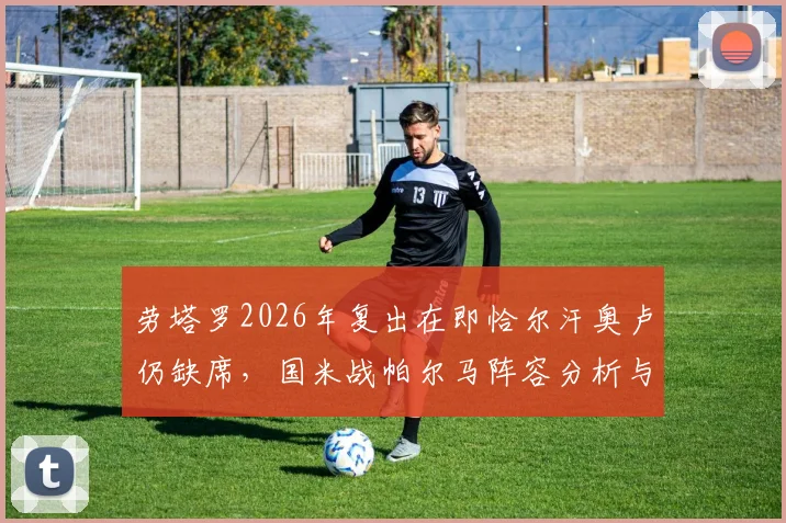劳塔罗2026年复出在即恰尔汗奥卢仍缺席，国米战帕尔马阵容分析与中场解决方案