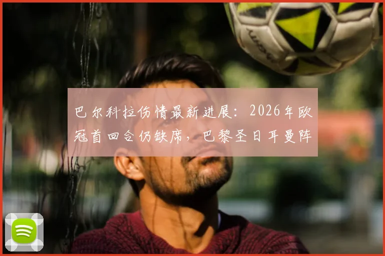 巴尔科拉伤情最新进展：2026年欧冠首回合仍缺席，巴黎圣日耳曼阵容面临考验，球迷关切其恢复时间线