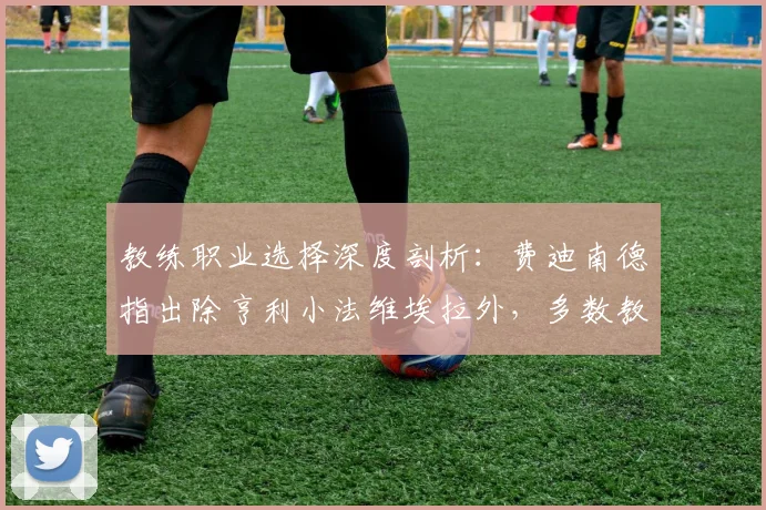 教练职业选择深度剖析：费迪南德指出除亨利小法维埃拉外，多数教练更倾向执教曼联而非阿森纳的五大现实原因