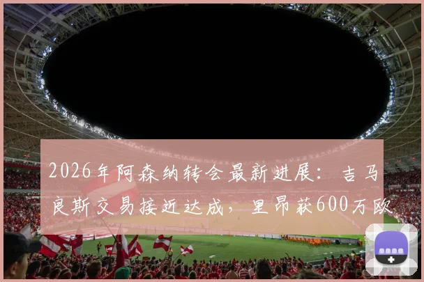 2026年阿森纳转会最新进展:吉马良斯交易接近达成,里昂获600万欧元分成详情分析