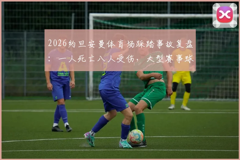 2026约旦安曼体育场踩踏事故复盘：一人死亡八人受伤，大型赛事球迷安全观赛指南与预防措施详解