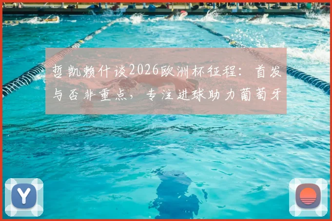哲凯赖什谈2026欧洲杯征程：首发与否非重点，专注进球助力葡萄牙挺进决赛