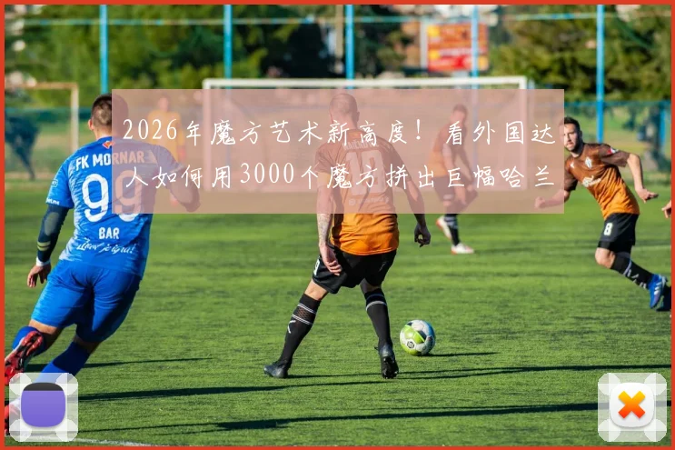 2026年魔方艺术新高度!看外国达人如何用3000个魔方拼出巨幅哈兰德肖像,完整步骤与创意解析