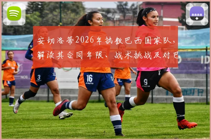 安切洛蒂2026年执教巴西国家队，解读其合同年限、战术挑战及对巴西足球的特殊意义