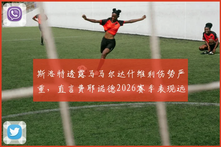 斯洛特透露马马尔达什维利伤势严重，直言费耶诺德2026赛季表现远低于预期，球队陷入困境原因分析