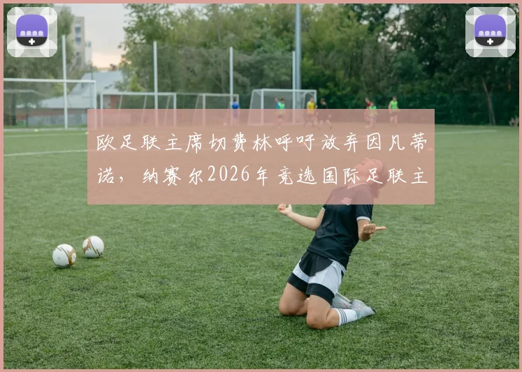 欧足联主席切费林呼吁放弃因凡蒂诺，纳赛尔2026年竞选国际足联主席前景分析