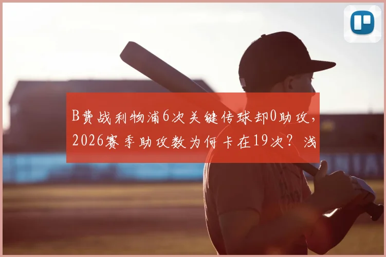 B费战利物浦6次关键传球却0助攻，2026赛季助攻数为何卡在19次？浅析曼联核心的“数据困境”