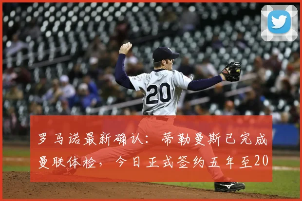 罗马诺最新确认:蒂勒曼斯已完成曼联体检,今日正式签约五年至2026年