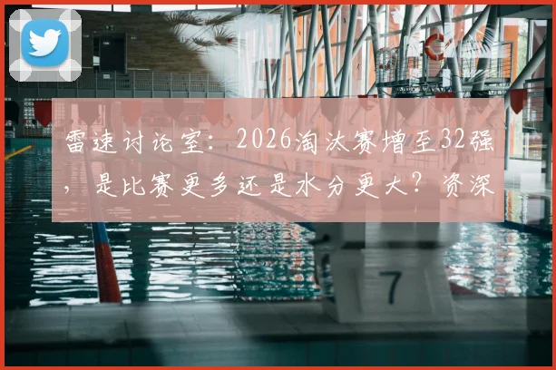 雷速讨论室:2026淘汰赛增至32强,是比赛更多还是水分更大?资深球迷有话说