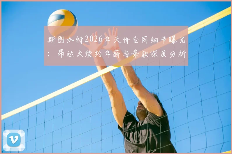 斯图加特2026年天价合同细节曝光:昂达夫续约年薪与条款深度分析,图片报独家揭秘