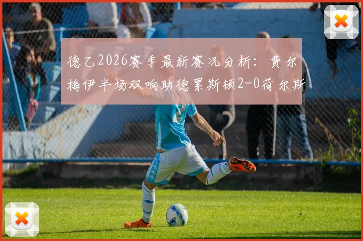 德乙2026赛季最新赛况分析：费尔梅伊半场双响助德累斯顿2-0荷尔斯泰因基尔，附赛后技术统计与球员集锦