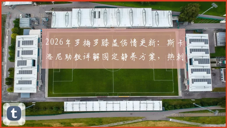 2026年罗梅罗膝盖伤情更新：斯卡洛尼助教详解固定静养方案，热刺中卫康复时间线分析