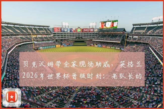 贝克汉姆带全家现场助威，英格兰2026年世界杯晋级时刻：老队长的骄傲与传承