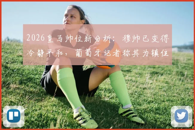 2026皇马帅位新分析：穆帅已变得冷静平和，葡萄牙记者称其为镇住更衣室理想人选